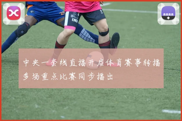 中央一套线直播开启体育赛事转播多场重点比赛同步播出