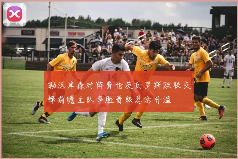 勒沃库森对阵费伦茨瓦罗斯欧联交锋前瞻主队争胜晋级悬念升温