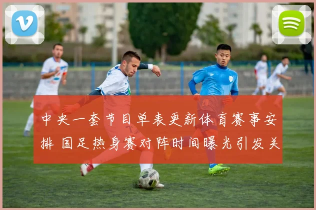 中央一套节目单表更新体育赛事安排 国足热身赛对阵时间曝光引发关注