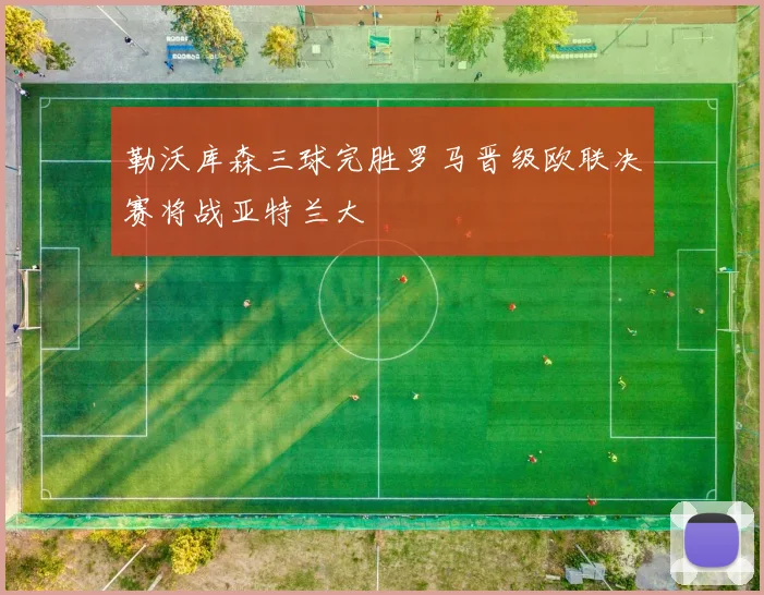 勒沃库森三球完胜罗马晋级欧联决赛将战亚特兰大