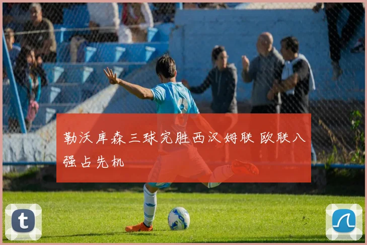 勒沃库森三球完胜西汉姆联 欧联八强占先机