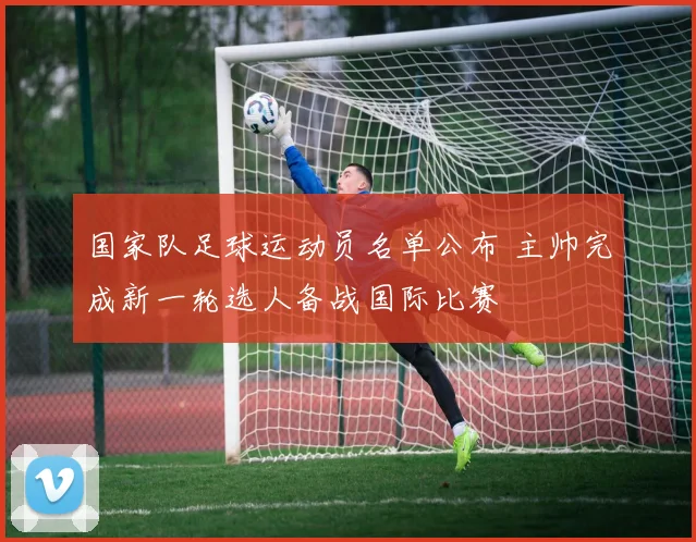 国家队足球运动员名单公布 主帅完成新一轮选人备战国际比赛