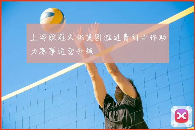 上海欧冠文化集团推进青训合作助力赛事运营升级