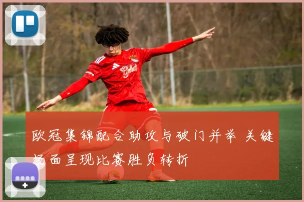 欧冠集锦配合助攻与破门并举 关键场面呈现比赛胜负转折