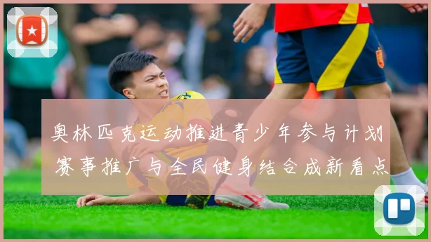 奥林匹克运动推进青少年参与计划 赛事推广与全民健身结合成新看点
