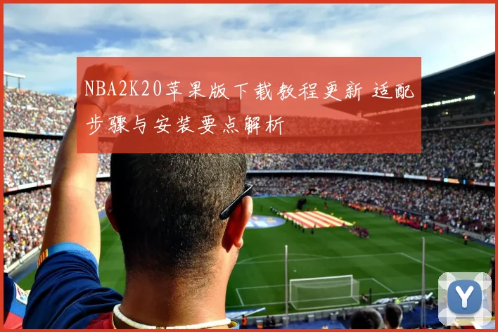 NBA2K20苹果版下载教程更新 适配步骤与安装要点解析
