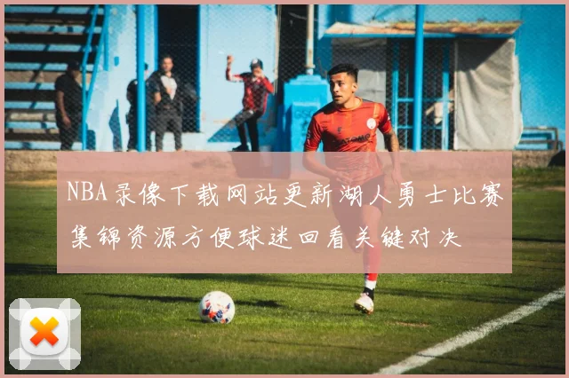 NBA录像下载网站更新湖人勇士比赛集锦资源方便球迷回看关键对决