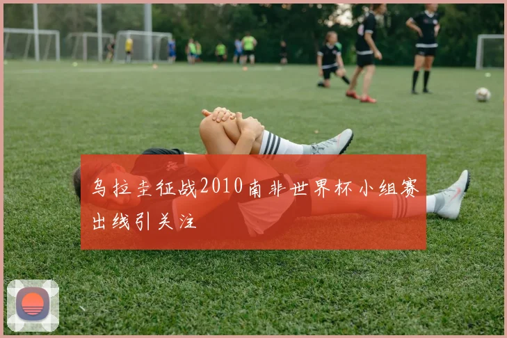 乌拉圭征战2010南非世界杯小组赛出线引关注