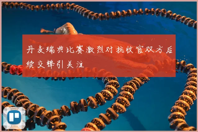 丹麦瑞典比赛激烈对抗收官双方后续交锋引关注