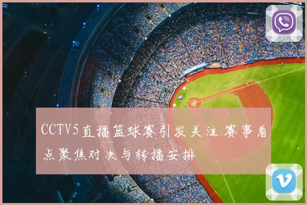 CCTV5直播篮球赛引发关注 赛事看点聚焦对决与转播安排