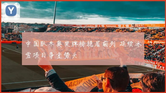 中国队冬奥奖牌榜稳居前列 延续冰雪项目争金势头