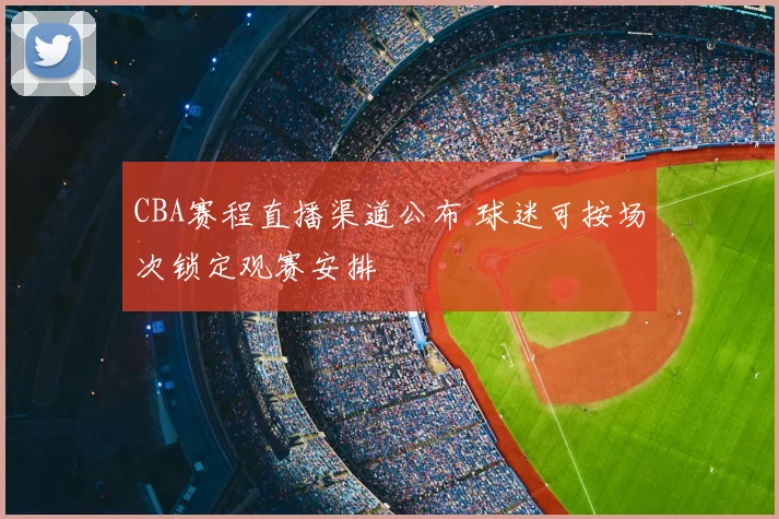 CBA赛程直播渠道公布 球迷可按场次锁定观赛安排