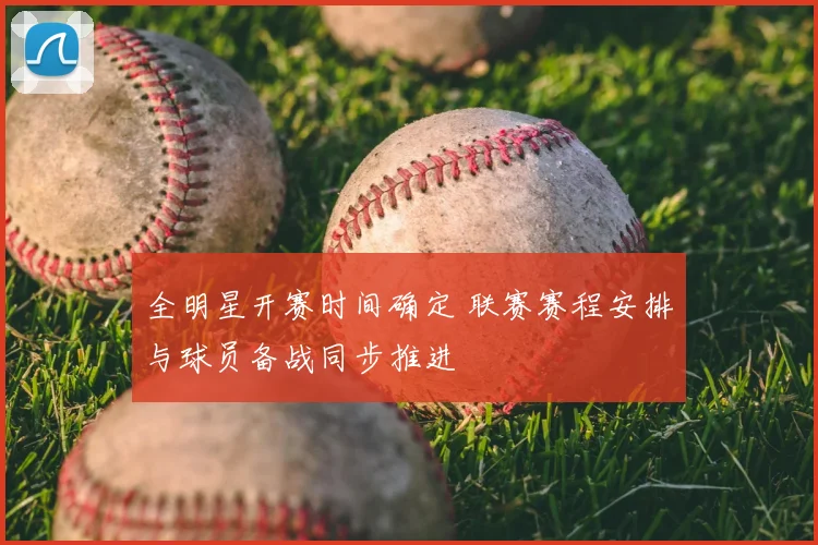 全明星开赛时间确定 联赛赛程安排与球员备战同步推进