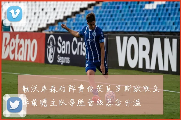 勒沃库森对阵费伦茨瓦罗斯欧联交锋前瞻主队争胜晋级悬念升温