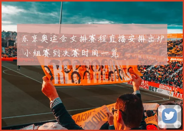 东京奥运会女排赛程直播安排出炉 小组赛到决赛时间一览