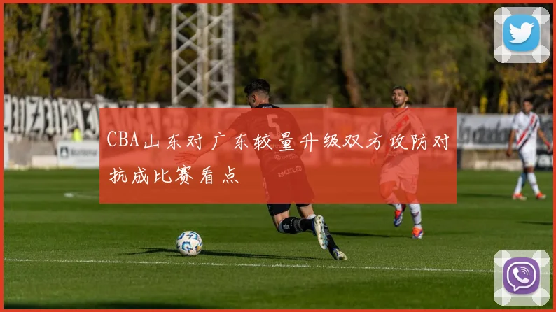 CBA山东对广东较量升级双方攻防对抗成比赛看点