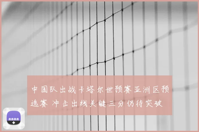中国队出战卡塔尔世预赛亚洲区预选赛 冲击出线关键三分仍待突破