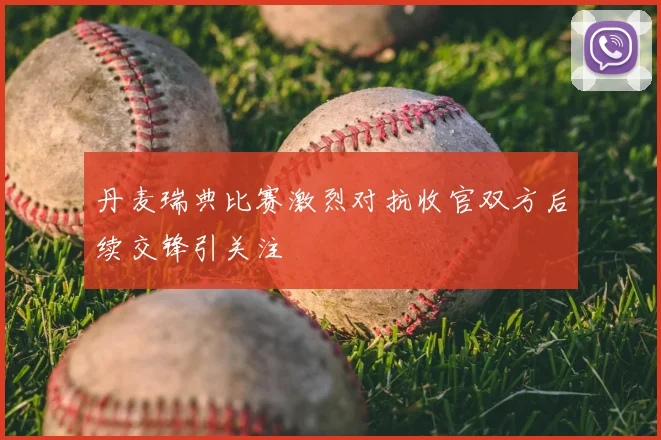 丹麦瑞典比赛激烈对抗收官双方后续交锋引关注