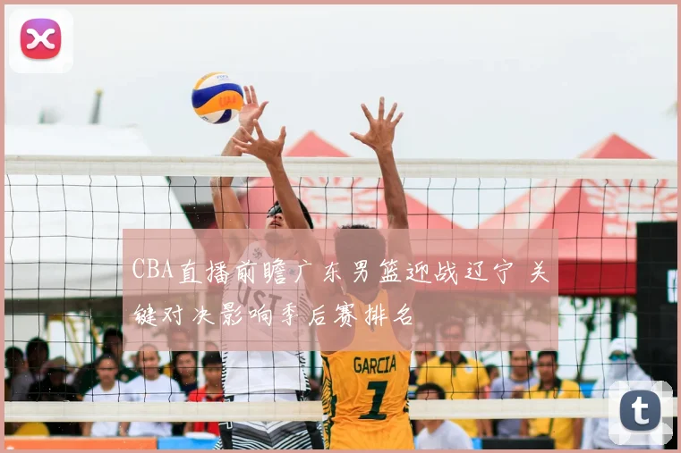 CBA直播前瞻广东男篮迎战辽宁 关键对决影响季后赛排名