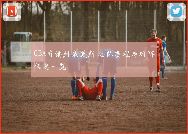 CBA直播列表更新 各队赛程与对阵信息一览