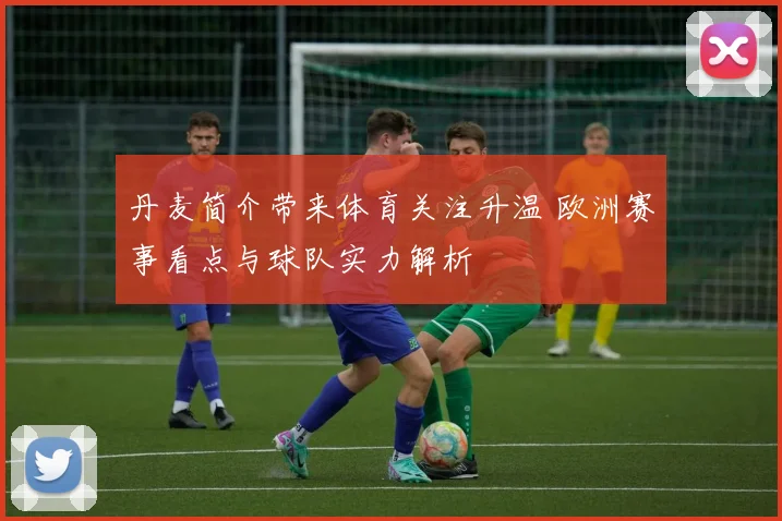 丹麦简介带来体育关注升温 欧洲赛事看点与球队实力解析