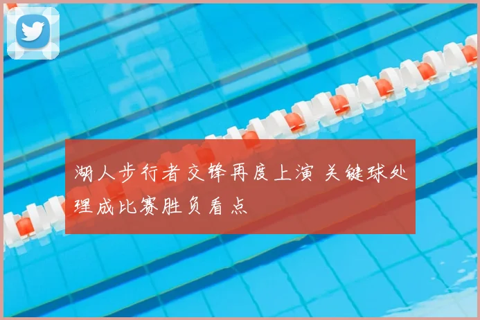 湖人步行者交锋再度上演 关键球处理成比赛胜负看点