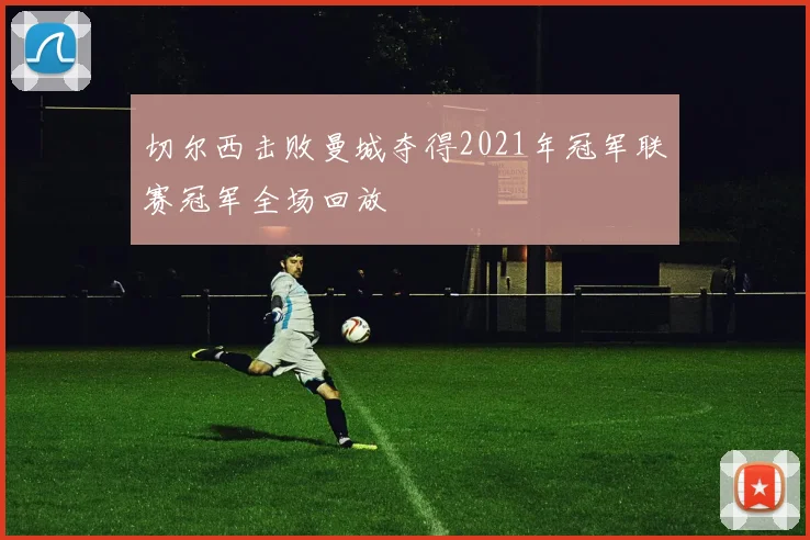 切尔西击败曼城夺得2021年冠军联赛冠军全场回放