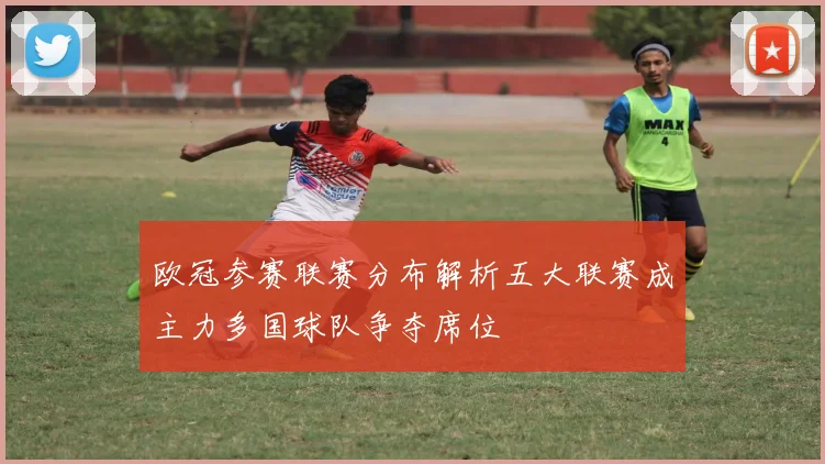 欧冠参赛联赛分布解析五大联赛成主力多国球队争夺席位