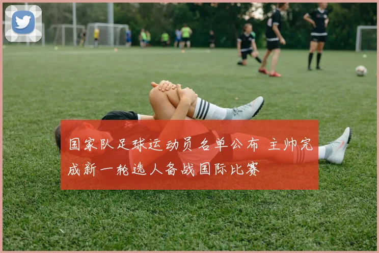 国家队足球运动员名单公布 主帅完成新一轮选人备战国际比赛