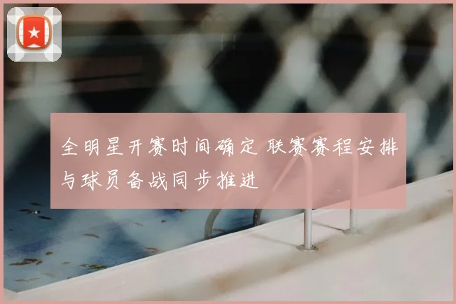 全明星开赛时间确定 联赛赛程安排与球员备战同步推进