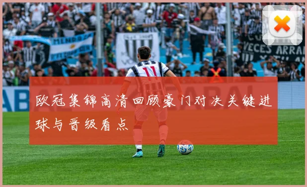 欧冠集锦高清回顾豪门对决关键进球与晋级看点