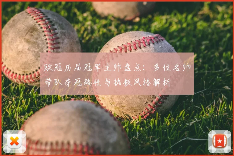 欧冠历届冠军主帅盘点:多位名帅带队夺冠路径与执教风格解析