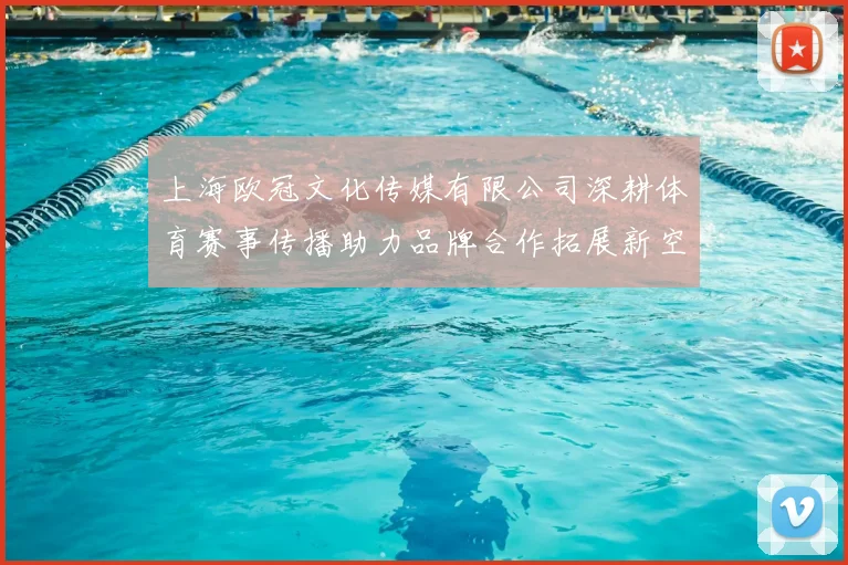 上海欧冠文化传媒有限公司深耕体育赛事传播助力品牌合作拓展新空间