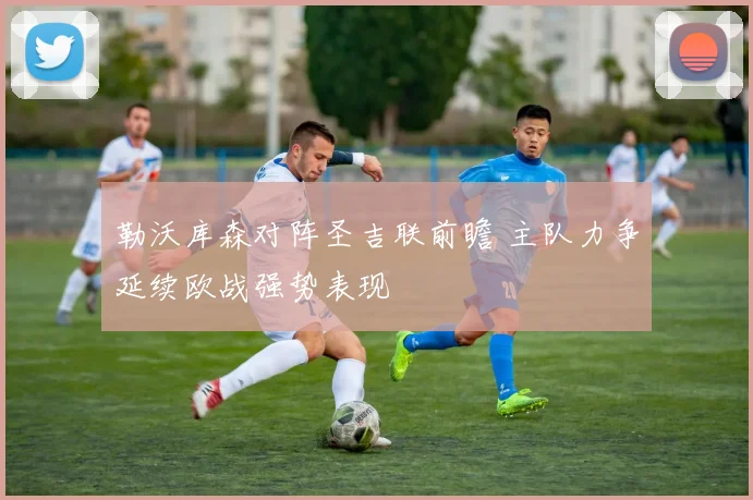 勒沃库森对阵圣吉联前瞻 主队力争延续欧战强势表现