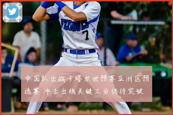 中国队出战卡塔尔世预赛亚洲区预选赛 冲击出线关键三分仍待突破