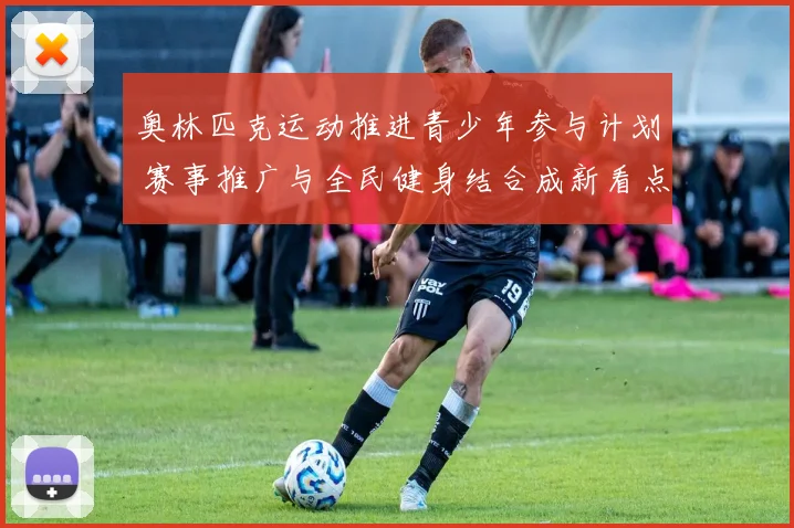 奥林匹克运动推进青少年参与计划 赛事推广与全民健身结合成新看点