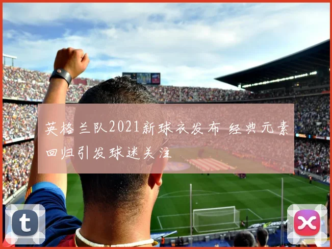 英格兰队2021新球衣发布 经典元素回归引发球迷关注