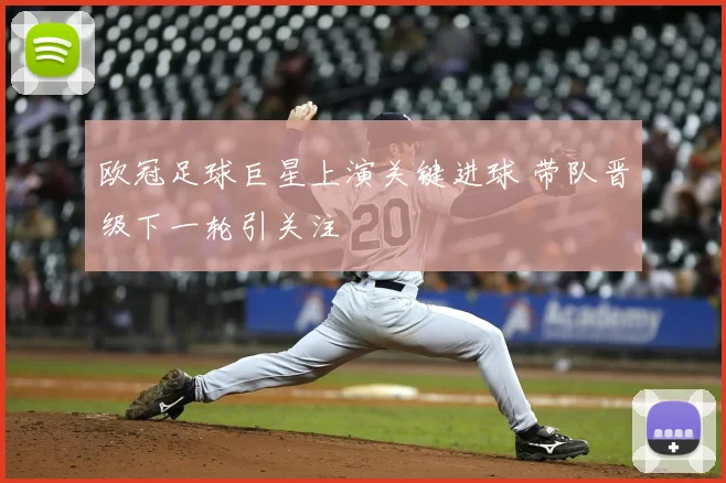 欧冠足球巨星上演关键进球 带队晋级下一轮引关注