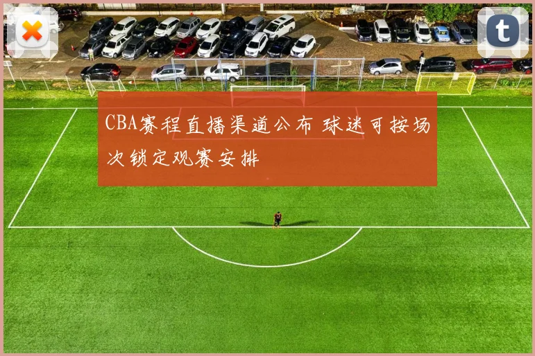 CBA赛程直播渠道公布 球迷可按场次锁定观赛安排