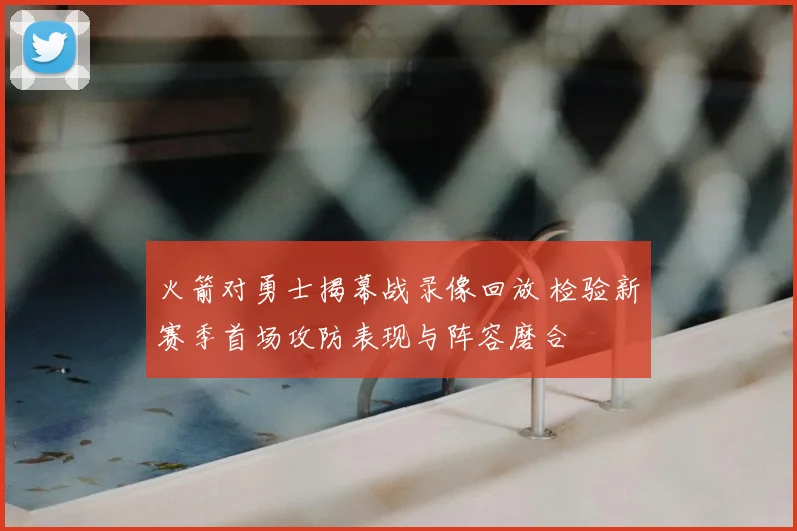 火箭对勇士揭幕战录像回放 检验新赛季首场攻防表现与阵容磨合