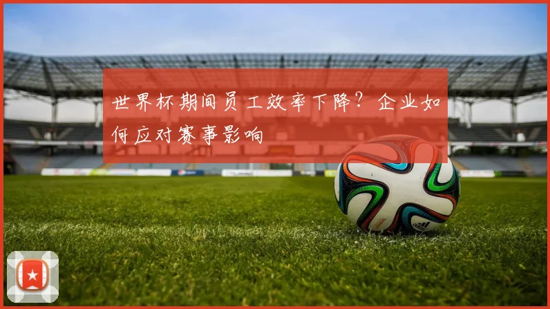 世界杯期间员工效率下降？企业如何应对赛事影响