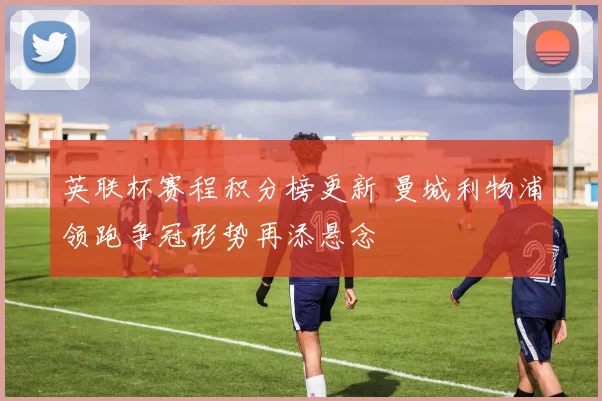 英联杯赛程积分榜更新 曼城利物浦领跑争冠形势再添悬念