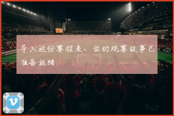 导入这份赛程表，你的观赛故事已准备就绪