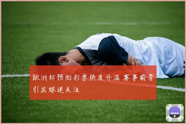 欧洲杯预测彩票热度升温 赛事前景引发球迷关注