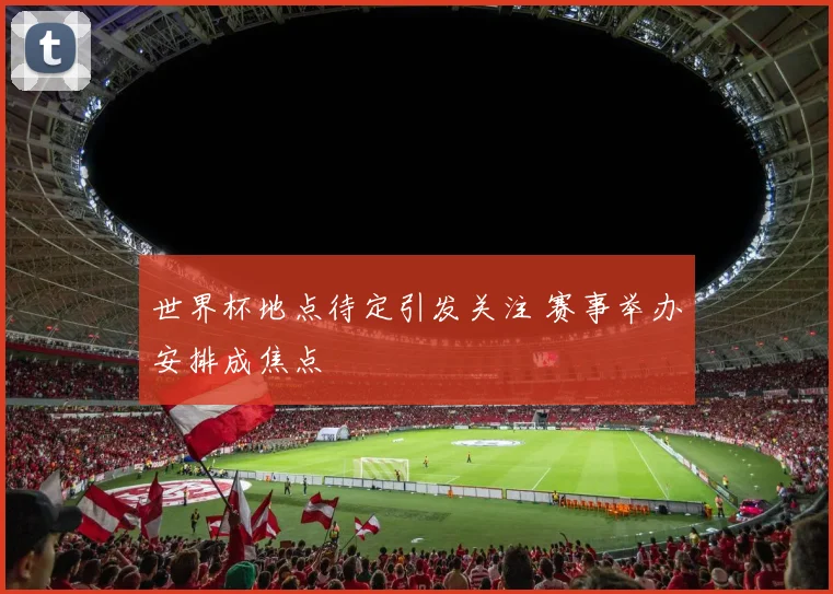世界杯地点待定引发关注 赛事举办安排成焦点