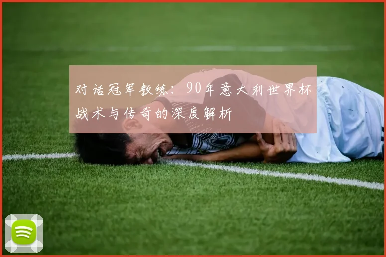 对话冠军教练：90年意大利世界杯战术与传奇的深度解析