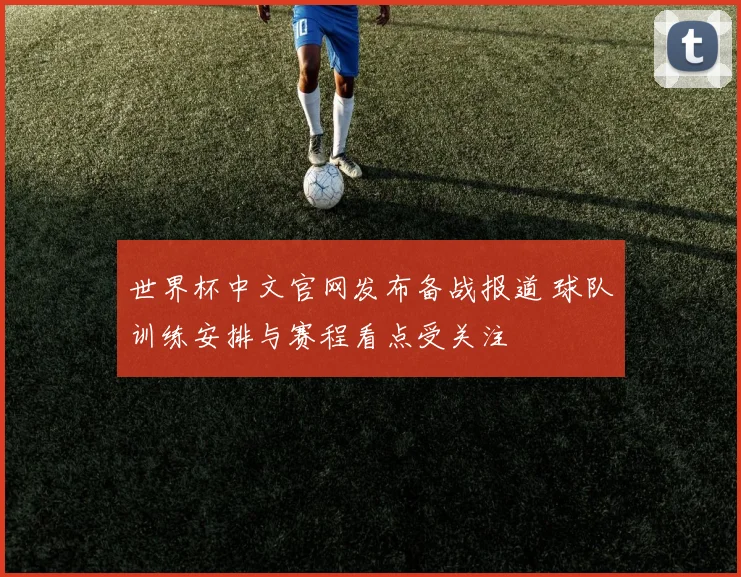 世界杯中文官网发布备战报道 球队训练安排与赛程看点受关注