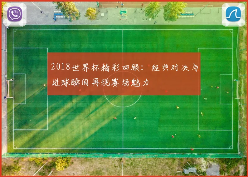 2018世界杯精彩回顾：经典对决与进球瞬间再现赛场魅力