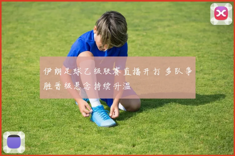 伊朗足球乙级联赛直播开打 多队争胜晋级悬念持续升温