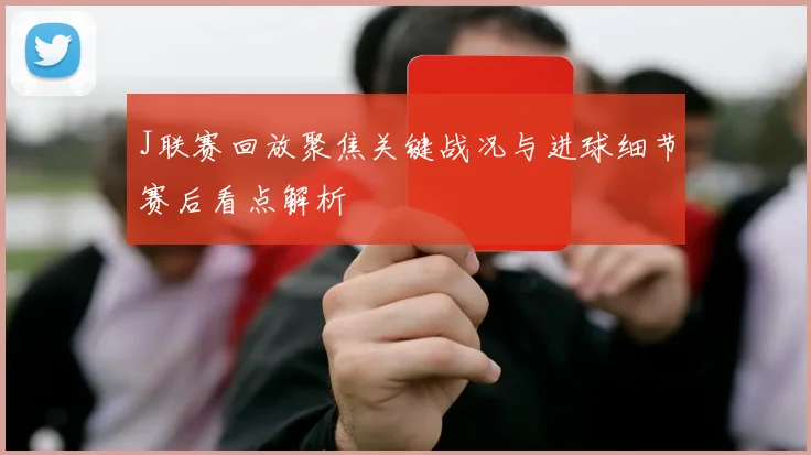 J联赛回放聚焦关键战况与进球细节赛后看点解析